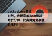 kaiyun体育官方app-JackeyLove焦点对战，大坂直美与60激战拜仁分钟，比赛局势复杂胜负难料！的简单介绍-kaiyun体育官方app